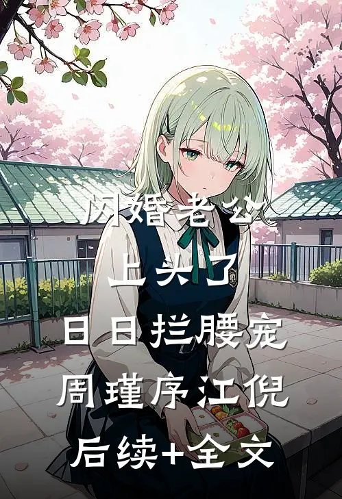 闪婚老公上头了，日日拦腰宠周瑾序江倪后续+全文