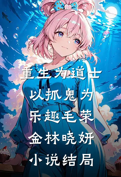 重生为道士，以抓鬼为乐趣毛荣金林晓妍小说结局
