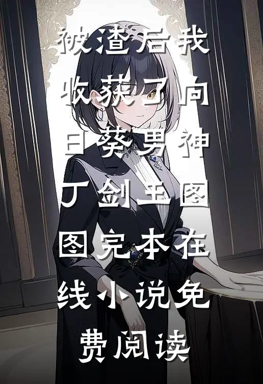 被渣后我收获了向日葵男神丁剑王图图完本在线小说免费阅读