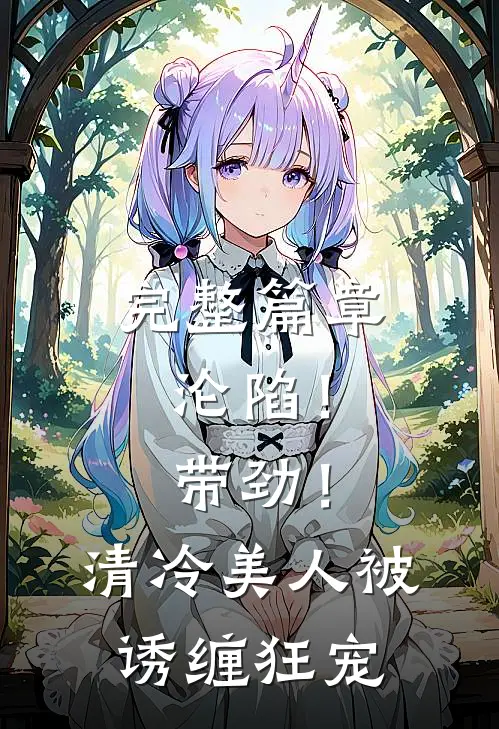 完整篇章沦陷！带劲！清冷美人被诱缠狂宠