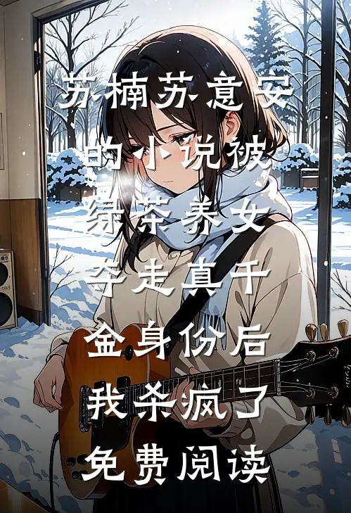 苏楠苏意安的小说被绿茶养女夺走真千金身份后，我杀疯了免费阅读