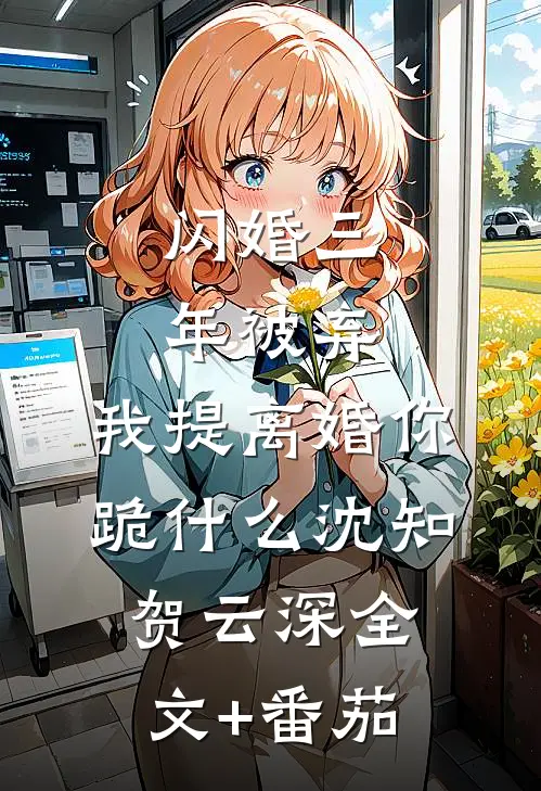 闪婚三年被弃，我提离婚你跪什么沈知贺云深全文+番茄