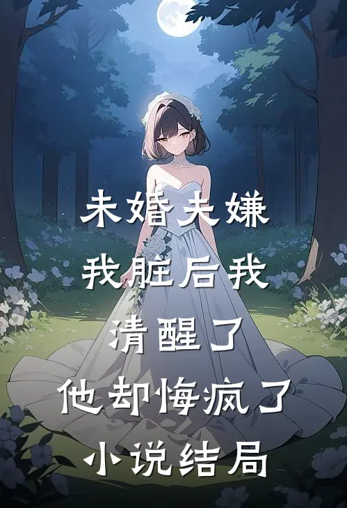 未婚夫嫌我脏后我清醒了，他却悔疯了小说结局