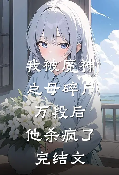 我被魔神之母碎尸万段后，他杀疯了完结文