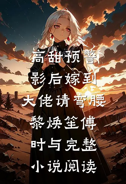高甜预警：影后嫁到，大佬请弯腰黎焕笙傅时与完整小说阅读