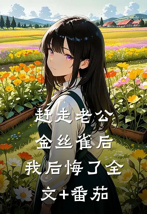 赶走老公金丝雀后，我后悔了全文+番茄
