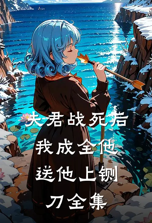 夫君战死后，我成全他送他上铡刀全集