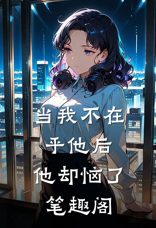 当我不在乎他后，他却恼了笔趣阁