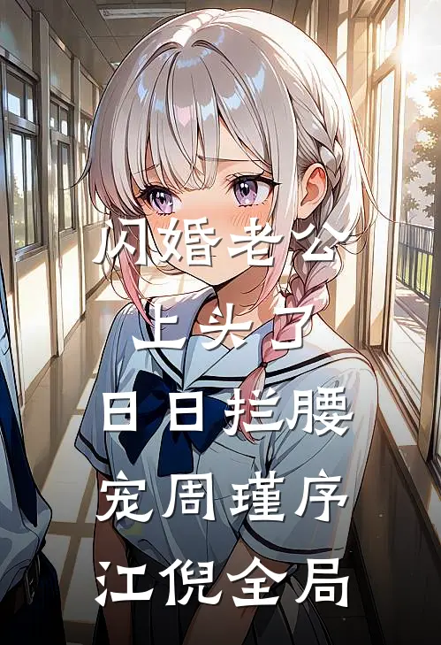 闪婚老公上头了，日日拦腰宠周瑾序江倪全局