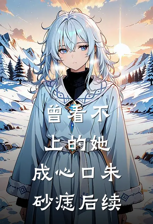 曾看不上的她，成心口朱砂痣后续