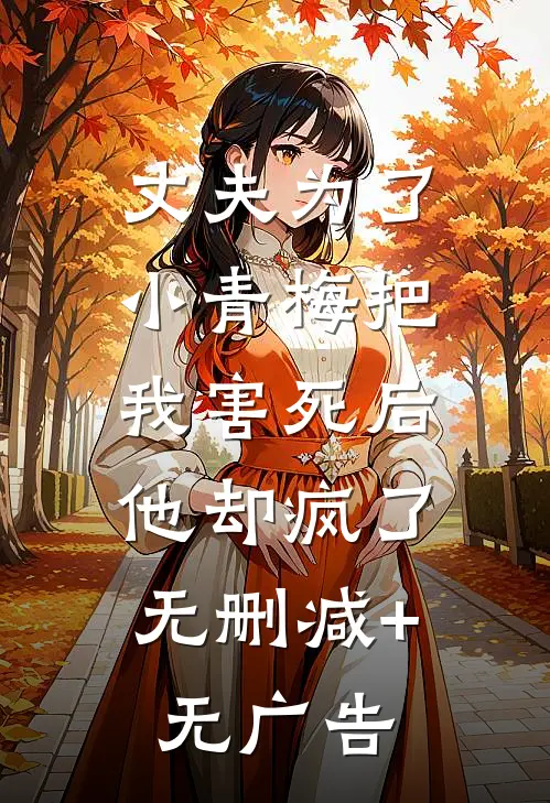 丈夫为了小青梅把我害死后，他却疯了无删减+无广告