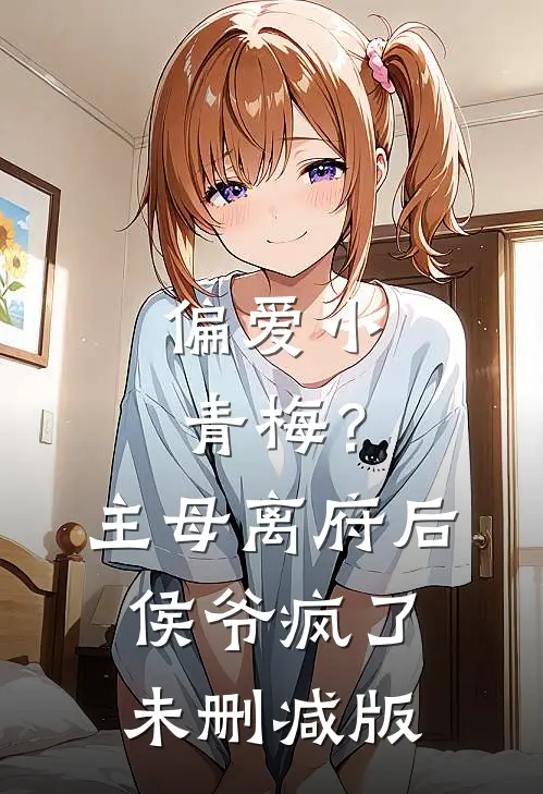 偏爱小青梅？主母离府后侯爷疯了未删减版