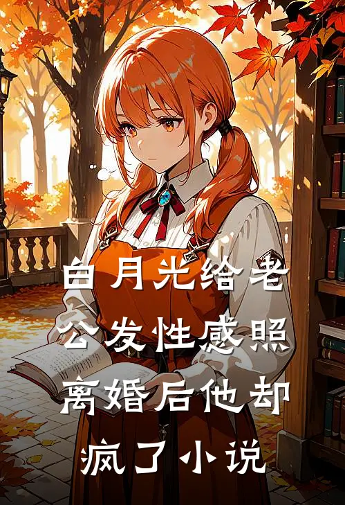 白月光给老公发性感照，离婚后他却疯了小说