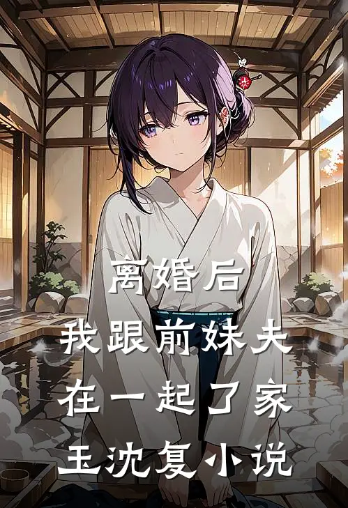 离婚后，我跟前妹夫在一起了家玉沈复小说