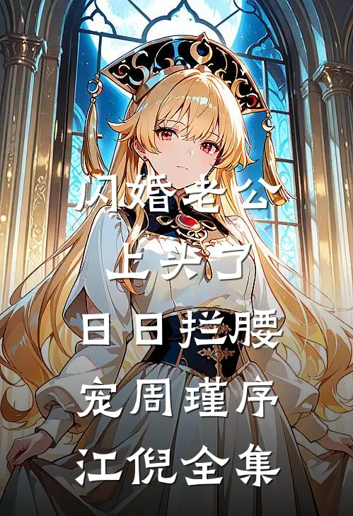 闪婚老公上头了，日日拦腰宠周瑾序江倪 全集