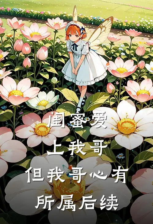 闺蜜爱上我哥，但我哥心有所属后续