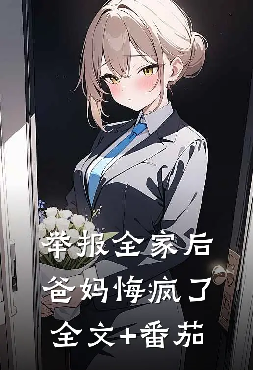 举报全家后，爸妈悔疯了全文+番茄