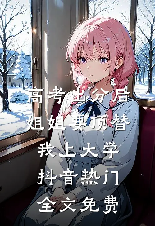 高考出分后，姐姐要顶替我上大学抖音热门全文免费
