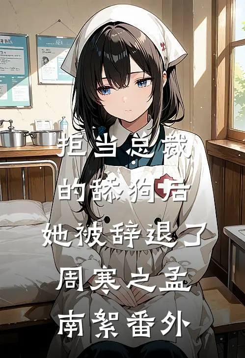 拒当总裁的舔狗后，她被辞退了周寒之孟南絮 番外