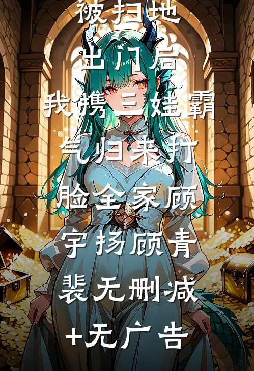 被扫地出门后，我携三娃霸气归来打脸全家顾宇扬顾青裴无删减+无广告