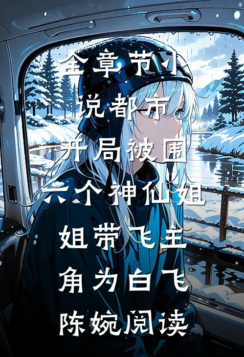 全章节小说都市，开局被围，六个神仙姐姐带飞主角为白飞陈婉阅读