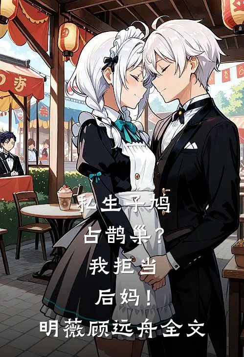 私生子鸠占鹊巢？我拒当后妈！明薇顾远舟全文