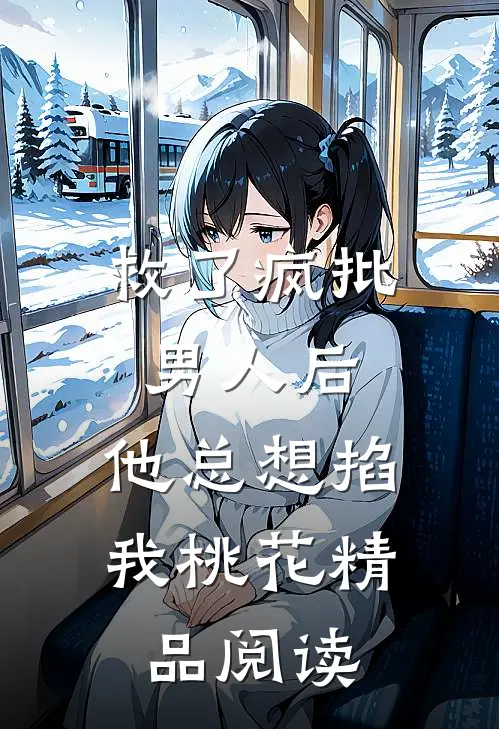 救了疯批男人后，他总想掐我桃花精品阅读