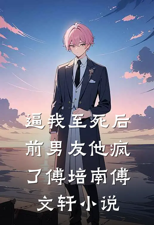 逼我至死后，前男友他疯了傅培南傅文轩小说