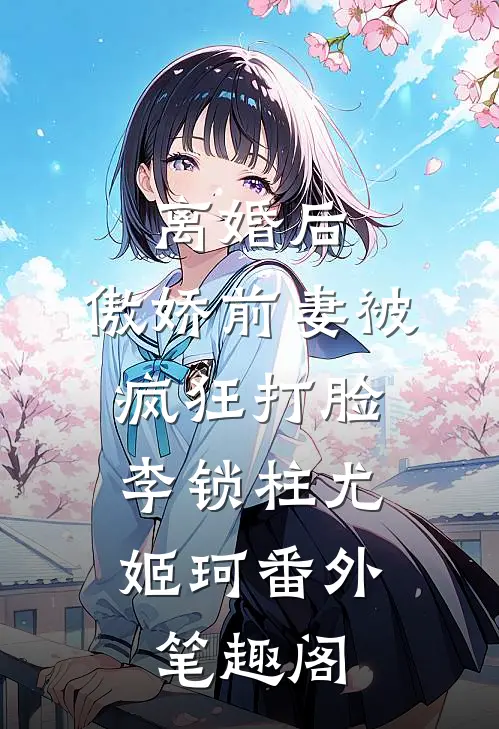 离婚后，傲娇前妻被疯狂打脸：李锁柱尤姬珂番外笔趣阁