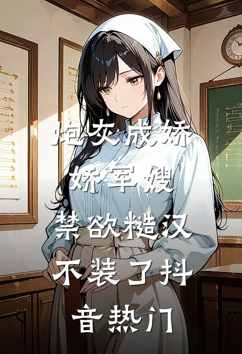 炮灰成娇娇军嫂，禁欲糙汉不装了抖音热门