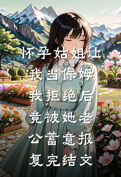 怀孕姑姐让我当保姆，我拒绝后，竟被她老公蓄意报复完结文