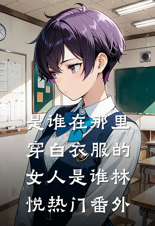 是谁在那里，穿白衣服的女人是谁林悦热门 番外