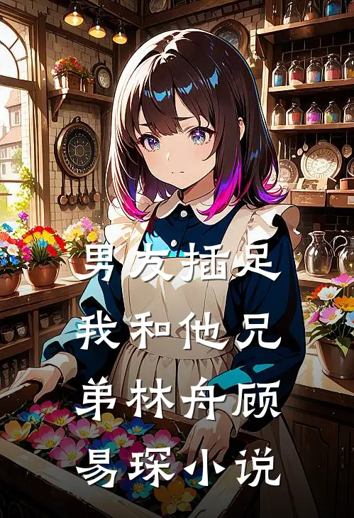男友插足我和他兄弟林舟顾易琛小说