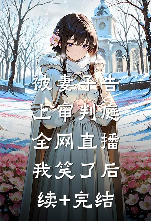 被妻子告上审判庭全网直播，我笑了后续+完结