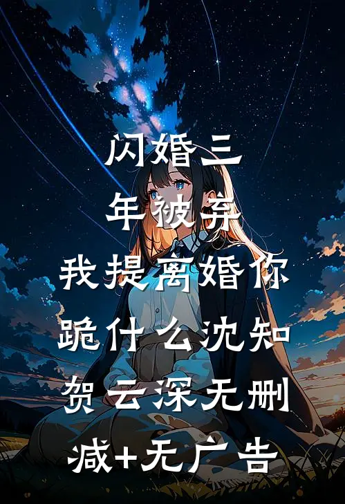 闪婚三年被弃，我提离婚你跪什么沈知贺云深无删减+无广告