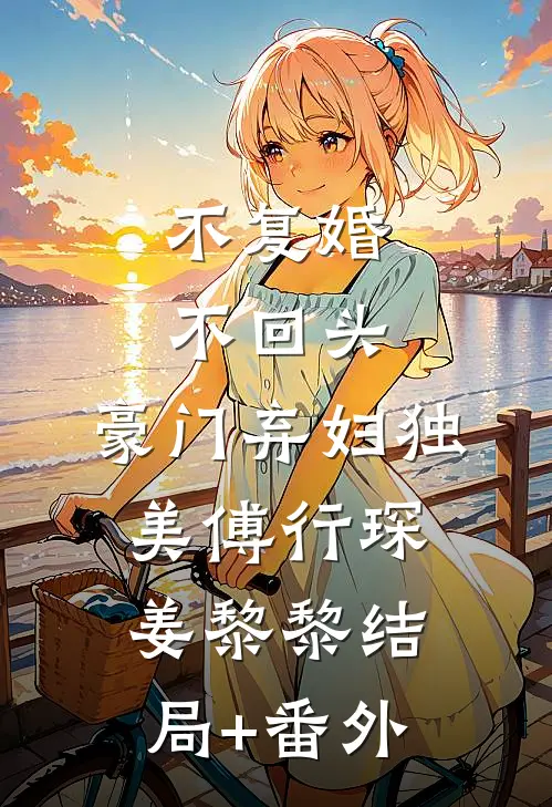 不复婚不回头，豪门弃妇独美傅行琛姜黎黎结局+番外