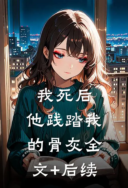 我死后，他践踏我的骨灰全文+后续