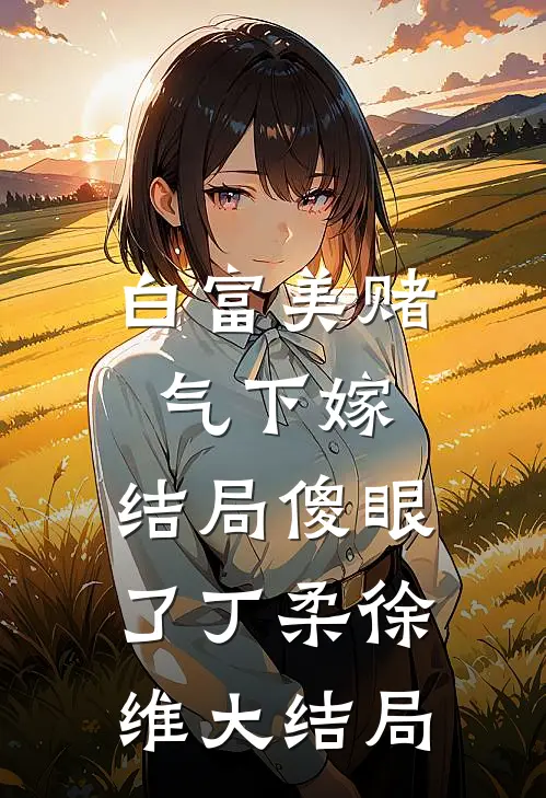 白富美赌气下嫁，结局傻眼了丁柔徐维大结局