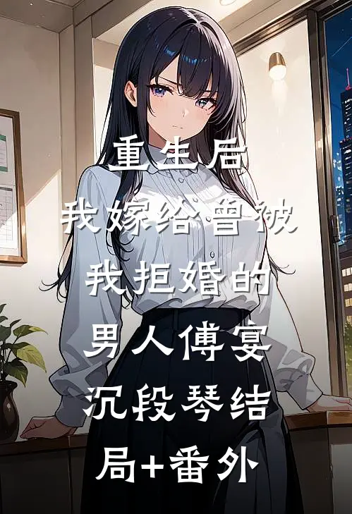 重生后，我嫁给曾被我拒婚的男人傅宴沉段琴结局+番外
