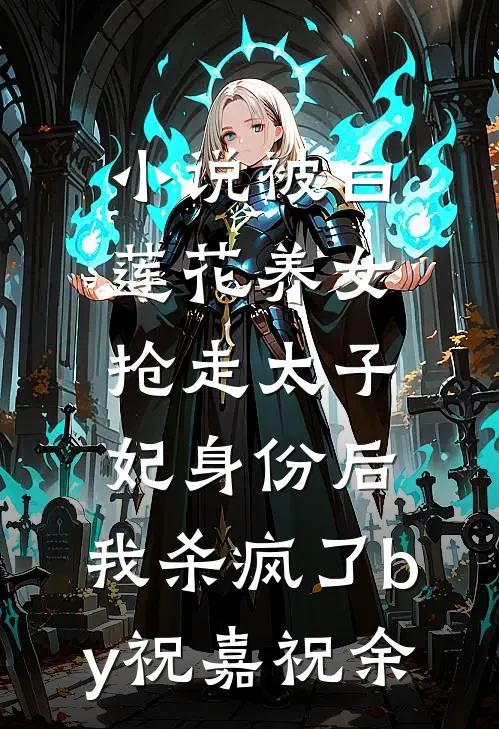 小说被白莲花养女抢走太子妃身份后，我杀疯了by祝嘉祝余