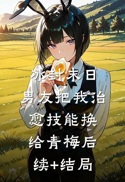 冰封末日，男友把我治愈技能换给青梅后续+结局