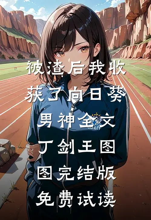 被渣后我收获了向日葵男神全文丁剑王图图完结版免费试读