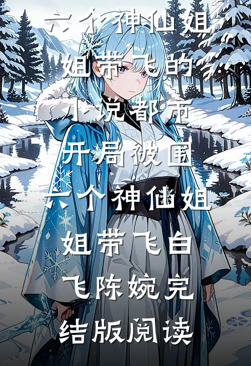 都市，开局被围，六个神仙姐姐带飞的小说都市，开局被围，六个神仙姐姐带飞白飞陈婉完结版阅读