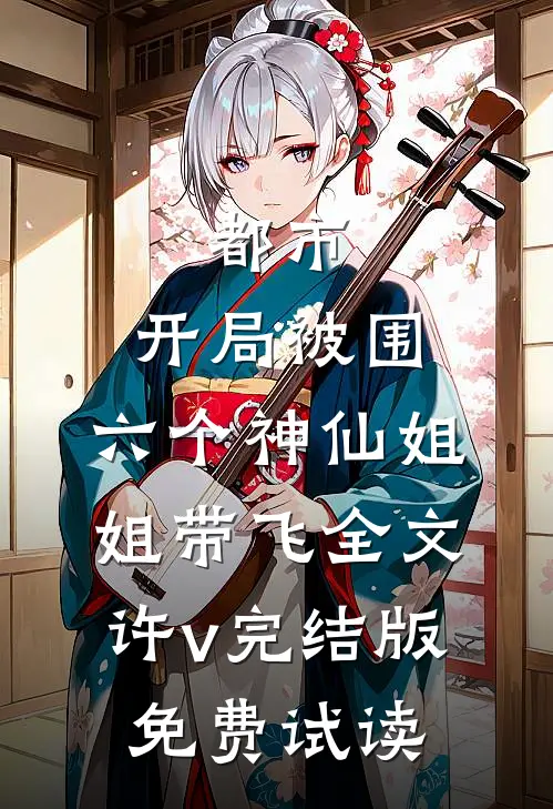 都市，开局被围，六个神仙姐姐带飞全文许v完结版免费试读