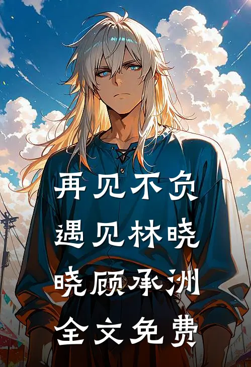 再见不负遇见林晓晓顾承洲全文免费