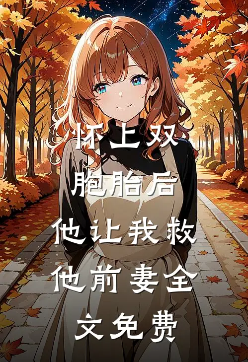 怀上双胞胎后，他让我救他前妻全文免费