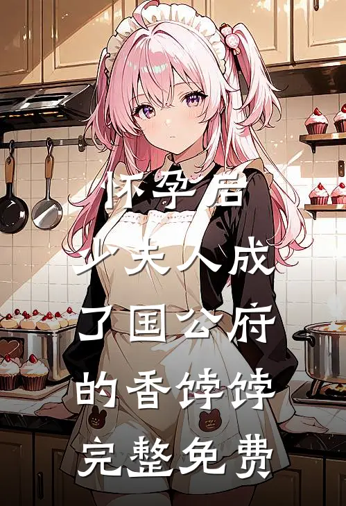 怀孕后，少夫人成了国公府的香饽饽完整免费