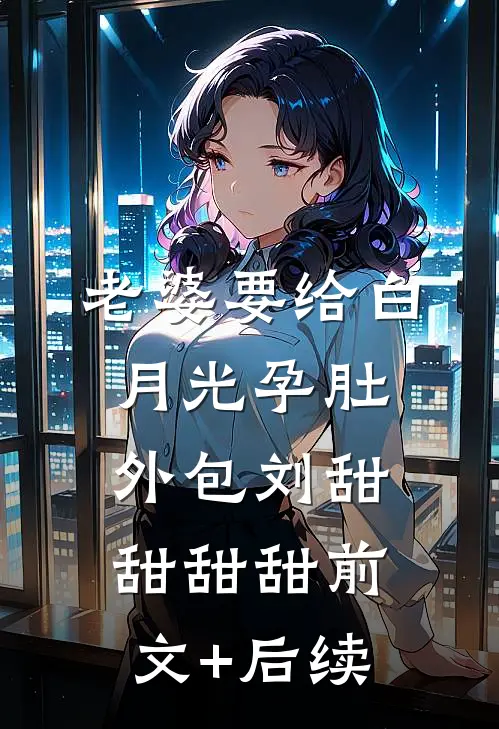 老婆要给白月光孕肚外包刘甜甜甜甜前文+后续