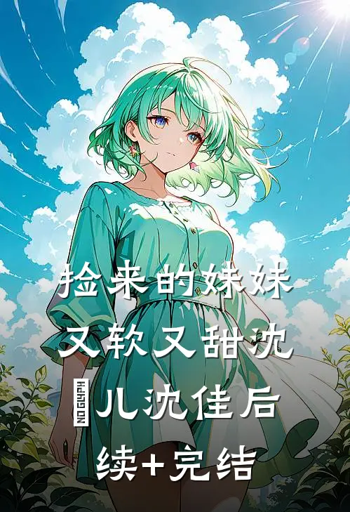 捡来的妹妹又软又甜沈玥儿沈佳后续+完结