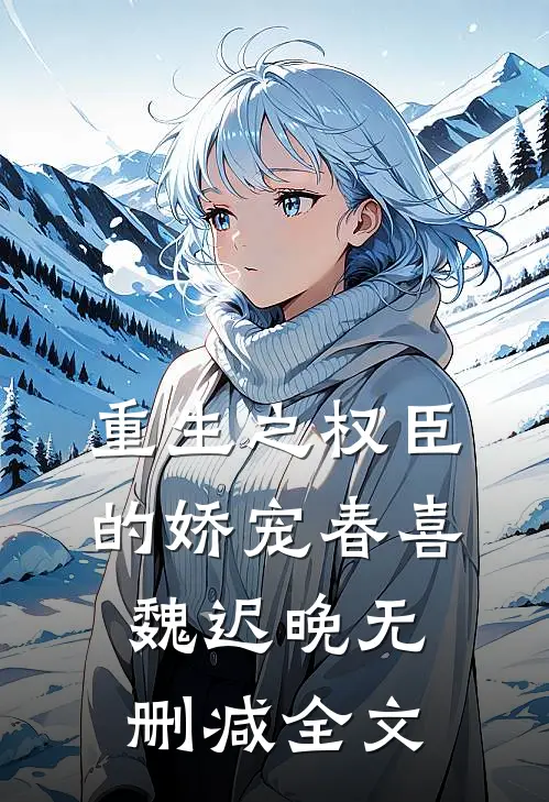 重生之权臣的娇宠春喜魏迟晚无删减全文